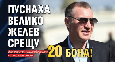 Пуснаха Велико Желев срещу 20 бона! 
