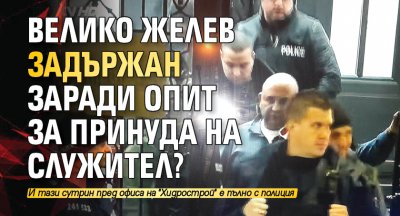 Велико Желев задържан заради опит за принуда на служител?