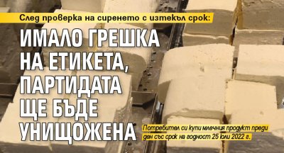 След проверка на сиренето с изтекъл срок: Имало грешка на етикета, партидата ще бъде унищожена 