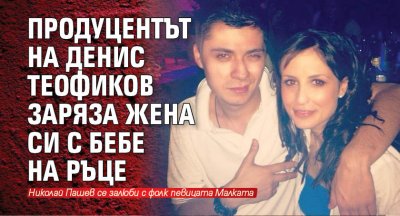 Продуцентът на Денис Теофиков заряза жена си с бебе на ръце