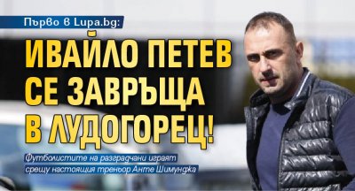 Първо в Lupa.bg: Ивайло Петев се завръща в Лудогорец!