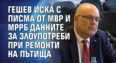 Гешев иска с писма от МВР и МРРБ данните за злоупотреби при ремонти на пътища