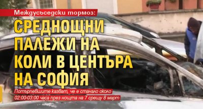 Междусъседски тормоз: Среднощни палежи на коли в центъра на София