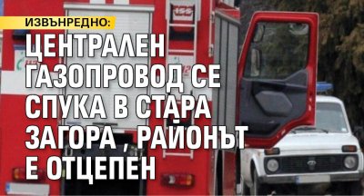 ИЗВЪНРЕДНО: Централен газопровод се спука в Стара Загора, районът е отцепен