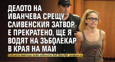 Делото на Иванчева срещу Сливенския затвор е прекратено, ще я водят на зъболекар в края на май