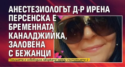 Анестезиологът д-р Ирена Персенска е бременната каналджийка, заловена с бежанци