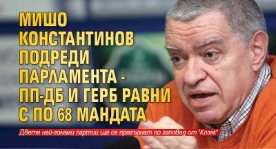 Мишо Константинов подреди парламента - ПП-ДБ и ГЕРБ равни с по 68 мандата