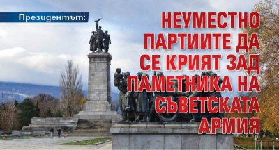 Президентът: Неуместно партиите да се крият зад Паметника на Съветската армия