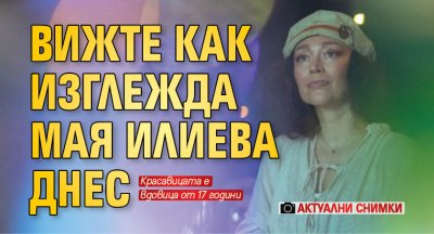 Вижте как изглежда Мая Илиева днес (Актуални СНИМКИ)