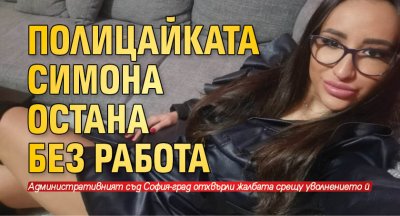 Скандалната полицайка Симона Радева остава без работа Административният съд София град
