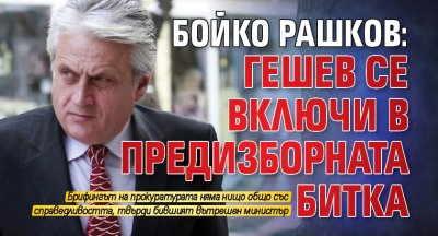 Бойко Рашков: Гешев се включи в предизборната битка