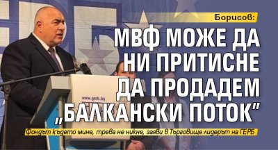 Борисов: МВФ може да ни притисне да продадем "Балкански поток"