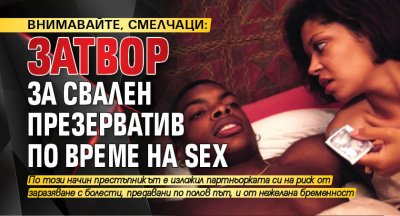 ВНИМАВАЙТЕ, СМЕЛЧАЦИ: Затвор за свален презерватив по време на SEX