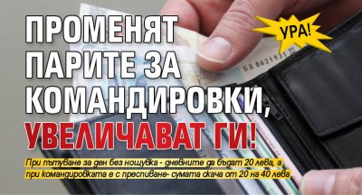 Ура! Променят парите за командировки, увеличават ги!