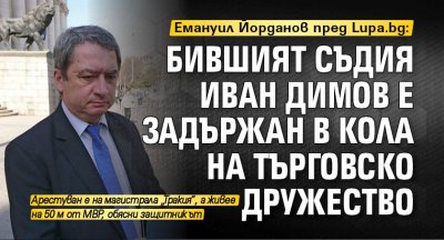 Емануил Йорданов пред Lupa.bg: Бившият съдия Иван Димов е задържан в кола на търговско дружество