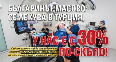 Българинът масово се лекува в Турция, у нас е с 30% по-скъпо!