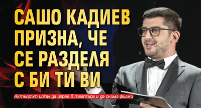 Сашо Кадиев призна, че се разделя с Би Ти Ви