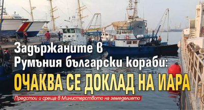 Задържаните в Румъния български кораби: Очаква се доклад на ИАРА