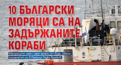10 български моряци са на задържаните кораби