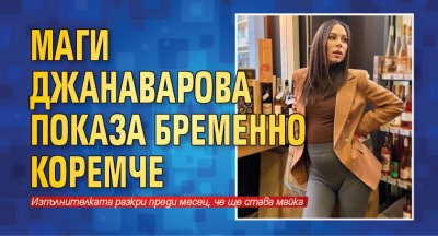 Певицата Маги Джанаварова най-после показа бременно коремче. Изпълнителката разкри преди