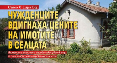 Само в Lupa.bg: Чужденците вдигнаха цените на имотите в селцата