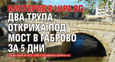 Мистерия в Lupa.bg: Два трупа откриха под мост в Габрово за 5 дни