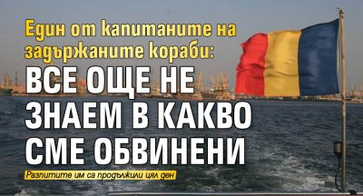 Един от капитаните на задържаните кораби: Все още не знаем в какво сме обвинени