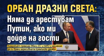 Орбан дразни света: Няма да арестувам Путин, ако ми дойде на гости 