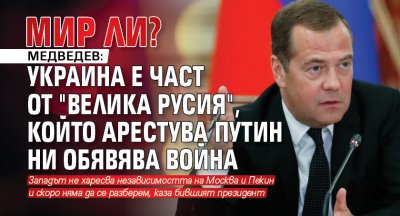 МИР ЛИ? Медведев: Украйна е част от "Велика Русия", който арестува Путин ни обявява война