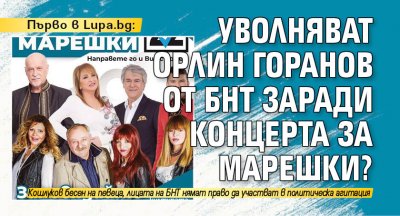 Първо в Lupa.bg: Уволняват Орлин Горанов от БНТ заради концерта за Марешки?