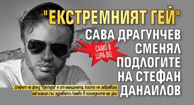 Само в Lupa.bg: "Екстремният гей" Сава Драгунчев сменял подлогите на Стефан Данаилов
