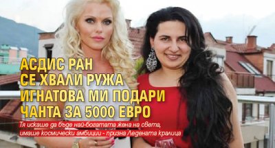 Асдис Ран се хвали: Ружа Игнатова ми подари чанта за 5000 евро