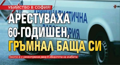 УБИЙСТВО В СОФИЯ! Арестуваха 60-годишен, гръмнал баща си