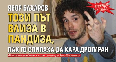 Извънредно в Lupa.bg: Явор Бахаров този път влиза в пандиза, пак го спипаха да кара дрогиран