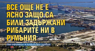 Все още не е ясно защо са били задържани рибарите ни в Румъния