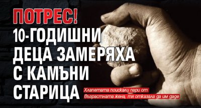 Потрес! 10-годишни деца замеряха с камъни старица