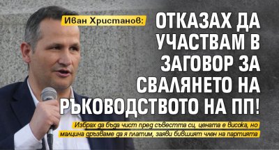 Иван Христанов: Отказах да участвам в заговор за свалянето на ръководството на ПП!