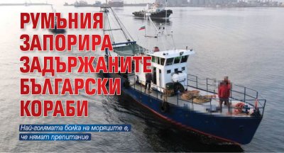 Румъния запорира задържаните български кораби