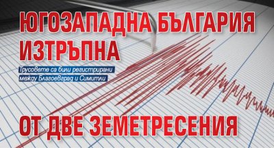 Югозападна България изтръпна от две земетресения