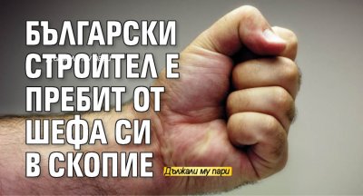 Български строител е пребит от шефа си в Скопие