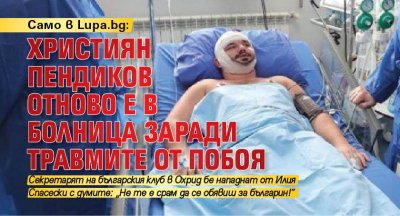 Само в Lupa.bg: Християн Пендиков отново е в болница заради травмите от побоя