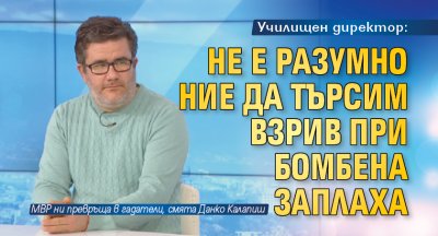 Училищен директор: Не е разумно ние да търсим взрив при бомбена заплаха