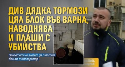 Див дядка тормози цял блок във Варна, наводнява и плаши с убийства
