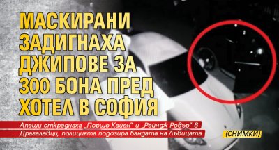 Маскирани задигнаха джипове за 300 бона пред хотел в София (СНИМКИ)