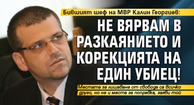Бившият шеф на МВР Калин Георгиев: Не вярвам в разкаянието и корекцията на един убиец!
