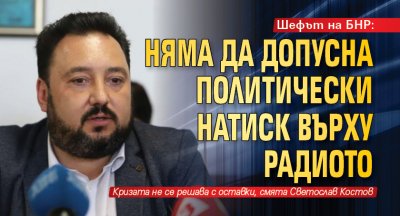 Шефът на БНР: Няма да допусна политически натиск върху радиото