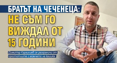 Димитър Караилиев брат на инфлуенсъра Петко Чеченеца се разграничи от