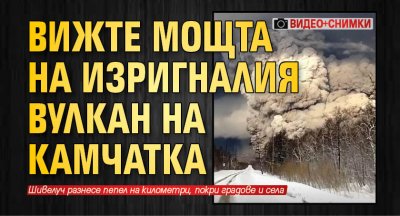 Вижте мощта на изригналия вулкан на Камчатка (ВИДЕО+СНИМКИ)