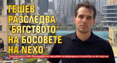 Гешев разследва "бягството" на босовете на NEXO