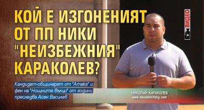 Кой е изгоненият от ПП Ники "Неизбежния" Караколев? (ВИДЕО)